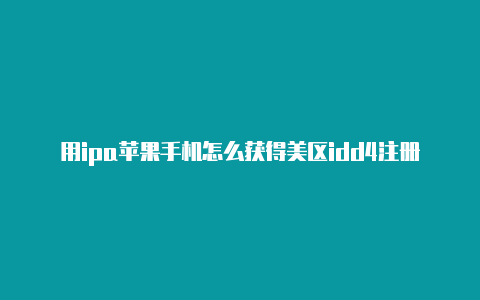 用ipa苹果手机怎么获得美区idd4注册美国苹果id