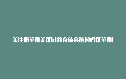 美注册苹果美区id并充值会被封吗区苹果id怎么中文