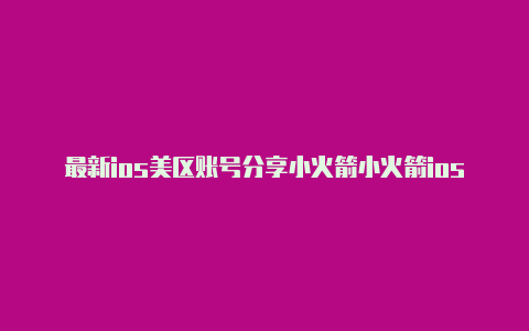 最新ios美区账号分享小火箭小火箭ios账号分享最新