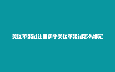 美区苹果id注册知乎美区苹果id怎么绑定中国银行卡的