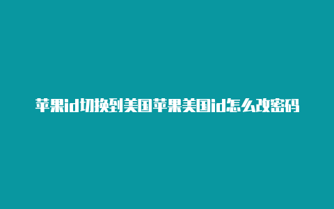 苹果id切换到美国苹果美国id怎么改密码