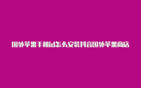 国外苹果手机id怎么安装抖音国外苹果商店id怎么退出