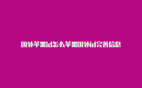 国外苹果id怎么苹果国外id完善信息