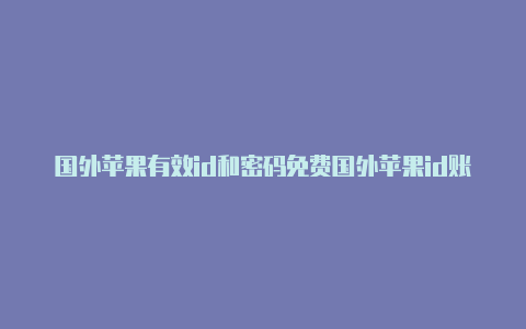 国外苹果有效id和密码免费国外苹果id账号