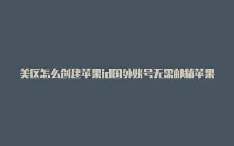 美区怎么创建苹果id国外账号无需邮箱苹果id申请