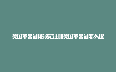 美国苹果id被锁定注册美国苹果id怎么退回来如何解锁