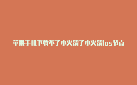 苹果手机下载不了小火箭了小火箭ios节点获取分享