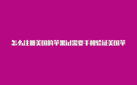 怎么注册美国的苹果id需要手机验证美国苹果id作用