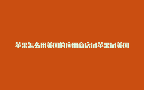 苹果怎么用美国的应用商店id苹果id美国账号下载不了软件