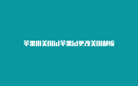 苹果用美国id苹果id更改美国邮编