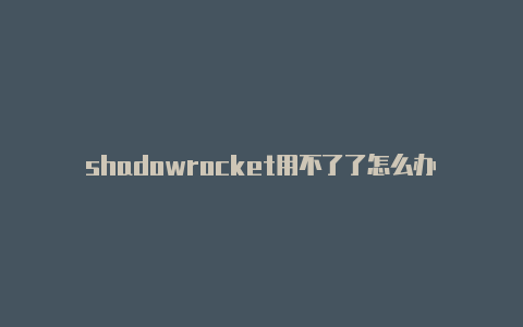 shadowrocket用不了了怎么办