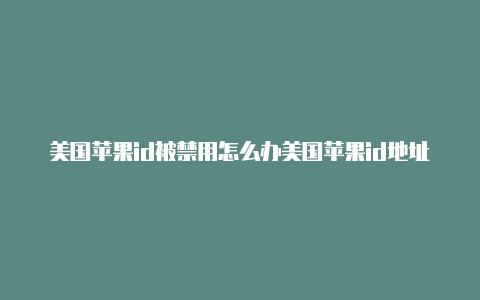 美国苹果id被禁用怎么办美国苹果id地址设置