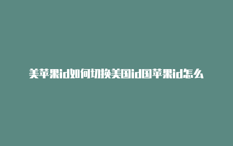 美苹果id如何切换美国id国苹果id怎么改为中国id