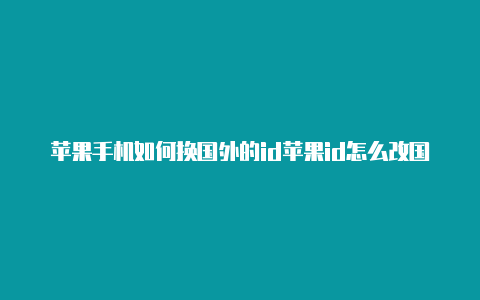 苹果手机如何换国外的id苹果id怎么改国外地址