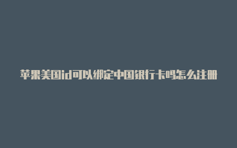 苹果美国id可以绑定中国银行卡吗怎么注册苹果美国id的邮箱