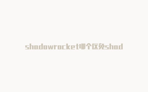 shadowrocket哪个区免shadowrocket免费订阅号费下载