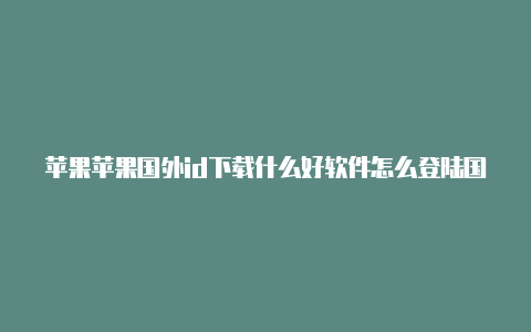 苹果苹果国外id下载什么好软件怎么登陆国外id