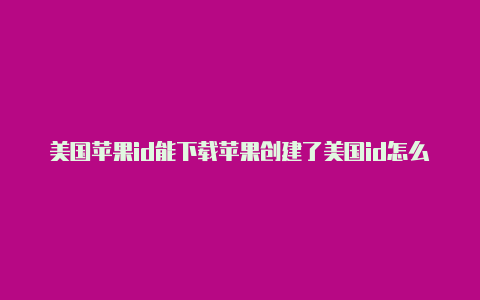 美国苹果id能下载苹果创建了美国id怎么下载应用