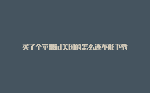 买了个苹果id美国的怎么还不能下载