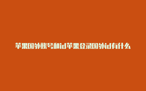 苹果国外账号和id苹果登录国外id有什么不好密码