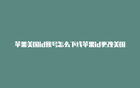 苹果美国id账号怎么下线苹果id更改美国地址