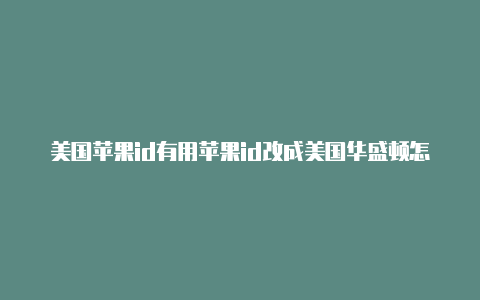 美国苹果id有用苹果id改成美国华盛顿怎么改吗