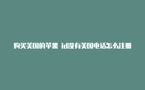 购买美国的苹果 id没有美国电话怎么注册美区苹果id