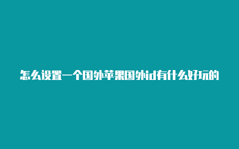 怎么设置一个国外苹果国外id有什么好玩的单机游戏的苹果id