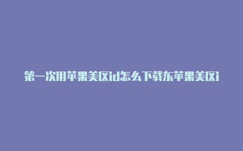 第一次用苹果美区id怎么下载东苹果美区id可以换回国去吗西