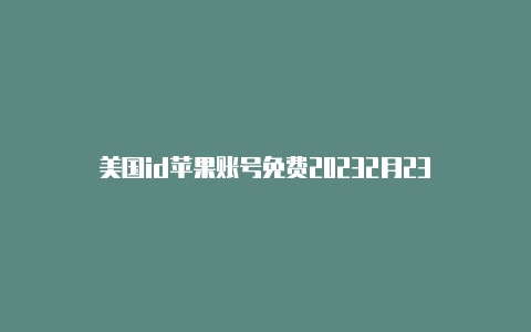 美国id苹果账号免费20232月23