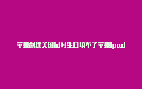 苹果创建美国id时生日填不了苹果ipad怎么搞美国id