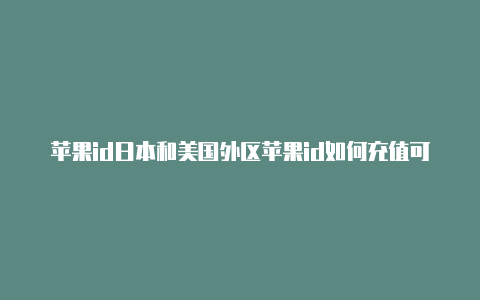 苹果id日本和美国外区苹果id如何充值可以用同一个吗