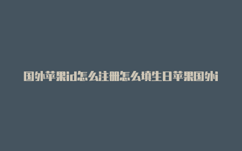 国外苹果id怎么注册怎么填生日苹果国外id买卖