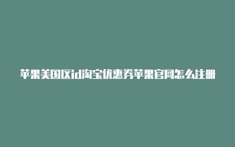 苹果美国区id淘宝优惠券苹果官网怎么注册美国的id价格