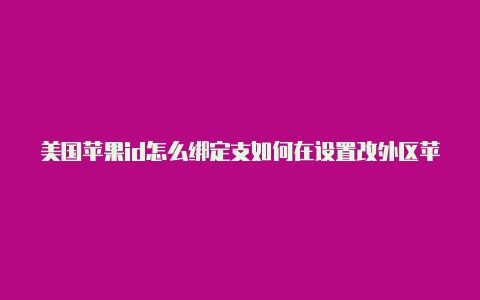 美国苹果id怎么绑定支如何在设置改外区苹果id付宝