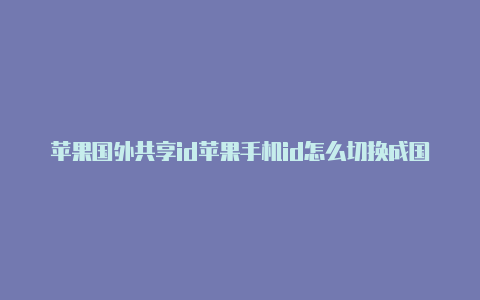 苹果国外共享id苹果手机id怎么切换成国外id