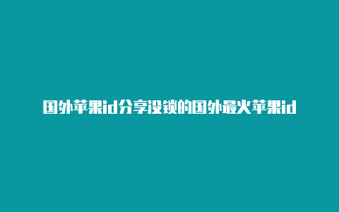 国外苹果id分享没锁的国外最火苹果id