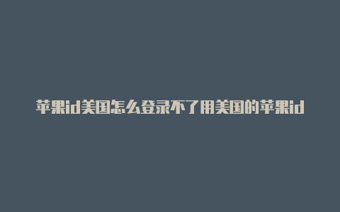 苹果id美国怎么登录不了用美国的苹果id可以在中国用ins吗