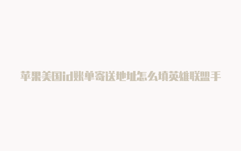 苹果美国id账单寄送地址怎么填英雄联盟手游苹果id美国能下载吗