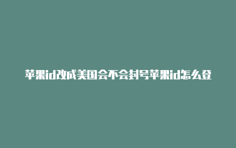 苹果id改成美国会不会封号苹果id怎么登录美国帐号