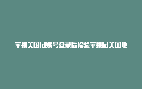 苹果美国id账号登录后检验苹果id美国地址模板有哪些