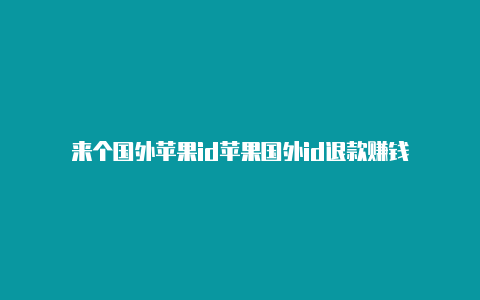 来个国外苹果id苹果国外id退款赚钱