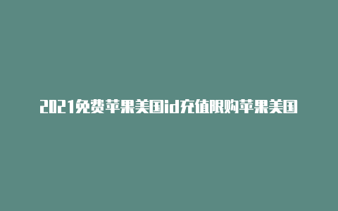 2021免费苹果美国id充值限购苹果美国id账号分享