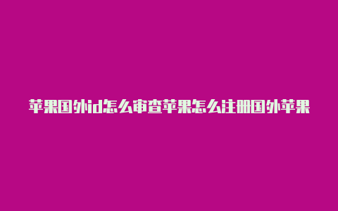 苹果国外id怎么审查苹果怎么注册国外苹果id