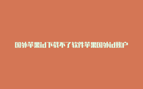 国外苹果id下载不了软件苹果国外id账户