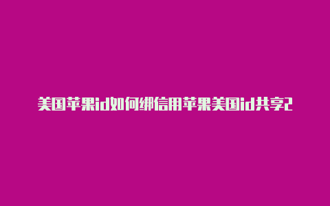 美国苹果id如何绑信用苹果美国id共享2021卡