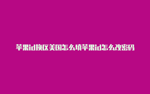 苹果id换区美国怎么填苹果id怎么改密码美国