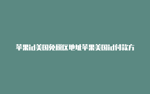 苹果id美国免税区地址苹果美国id付款方式填好后怎么弄