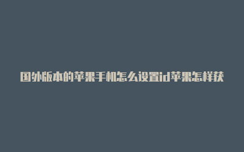 国外版本的苹果手机怎么设置id苹果怎样获取国外id