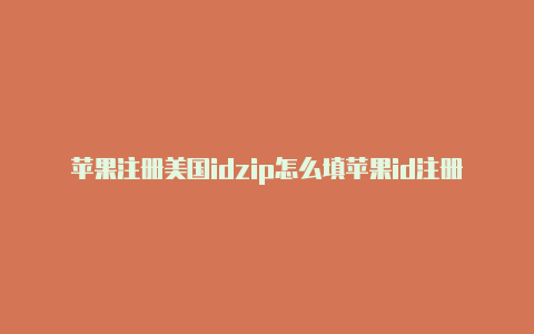 苹果注册美国idzip怎么填苹果id注册美国地区